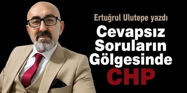 Ertuğrul Ulutepe yazdı Cevapsız Soruların Gölgesinde CHP